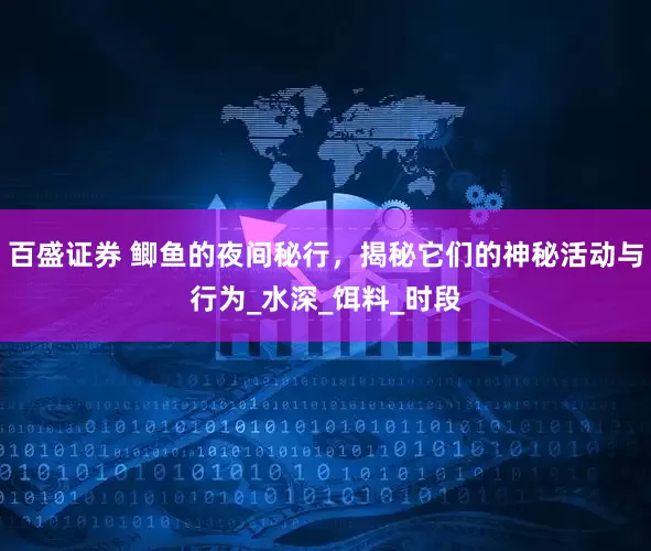 百盛证券 鲫鱼的夜间秘行，揭秘它们的神秘活动与行为_水深_饵料_时段