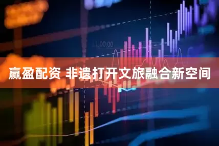 赢盈配资 非遗打开文旅融合新空间