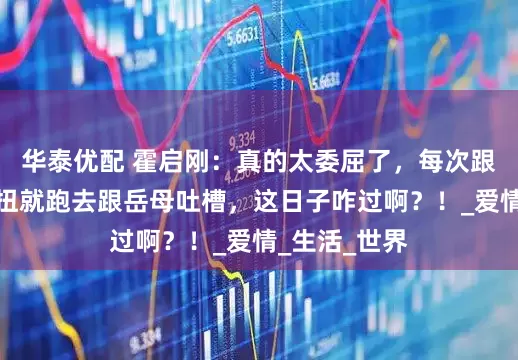 华泰优配 霍启刚：真的太委屈了，每次跟郭晶晶闹别扭就跑去跟岳母吐槽，这日子咋过啊？！_爱情_生活_世界