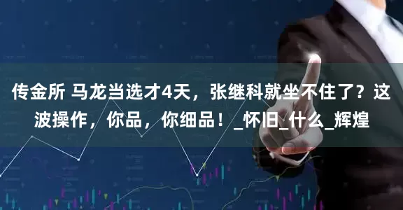 传金所 马龙当选才4天，张继科就坐不住了？这波操作，你品，你细品！_怀旧_什么_辉煌