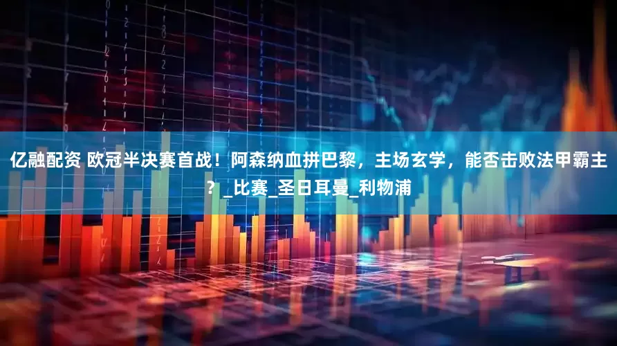 亿融配资 欧冠半决赛首战！阿森纳血拼巴黎，主场玄学，能否击败法甲霸主？_比赛_圣日耳曼_利物浦