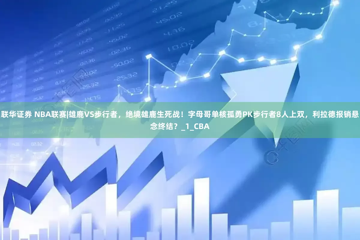 联华证券 NBA联赛|雄鹿VS步行者，绝境雄鹿生死战！字母哥单核孤勇PK步行者8人上双，利拉德报销悬念终结？_1_CBA