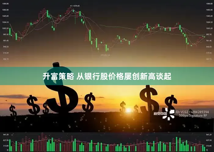 升富策略 从银行股价格屡创新高谈起