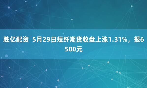 胜亿配资  5月29日短纤期货收盘上涨1.31%，报6500元