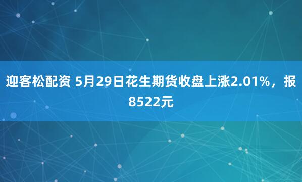 迎客松配资 5月29日花生期货收盘上涨2.01%，报8522元