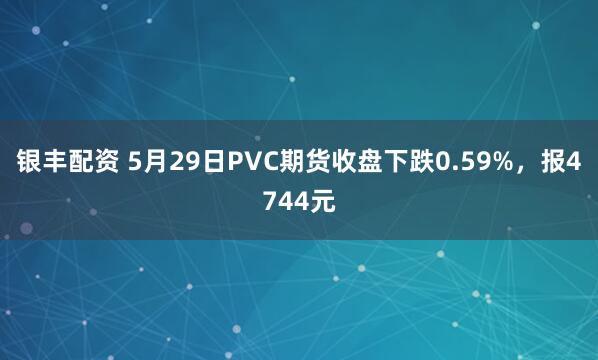 银丰配资 5月29日PVC期货收盘下跌0.59%，报4744元