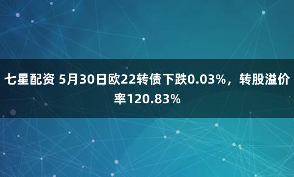 七星配资 5月30日欧22转债下跌0.03%，转股溢价率120.83%