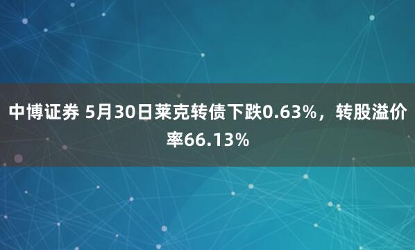中博证券 5月30日莱克转债下跌0.63%，转股溢价率66.13%