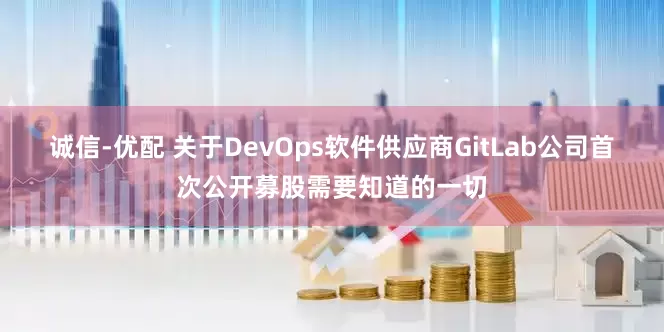 诚信-优配 关于DevOps软件供应商GitLab公司首次公开募股需要知道的一切