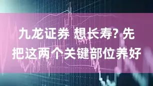 九龙证券 想长寿? 先把这两个关键部位养好