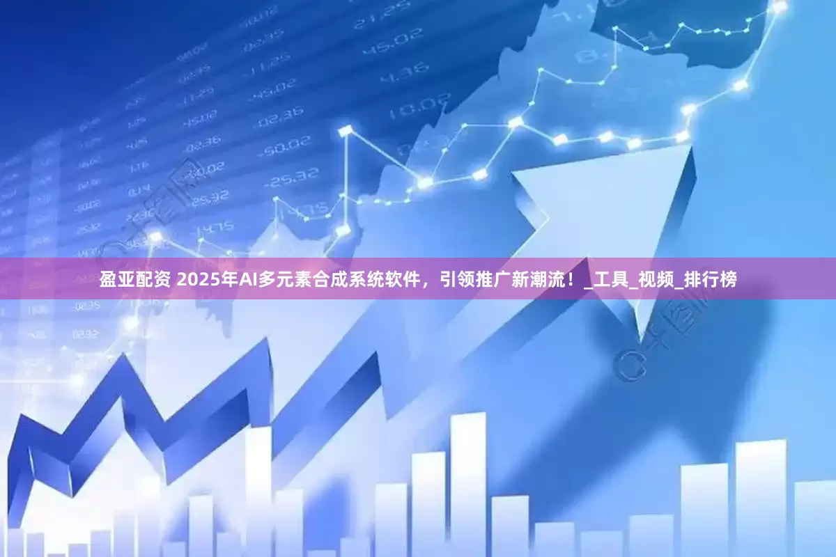 盈亚配资 2025年AI多元素合成系统软件，引领推广新潮流！_工具_视频_排行榜