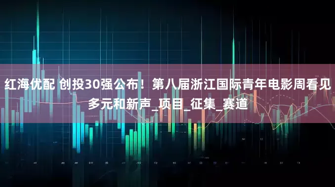 红海优配 创投30强公布！第八届浙江国际青年电影周看见多元和新声_项目_征集_赛道