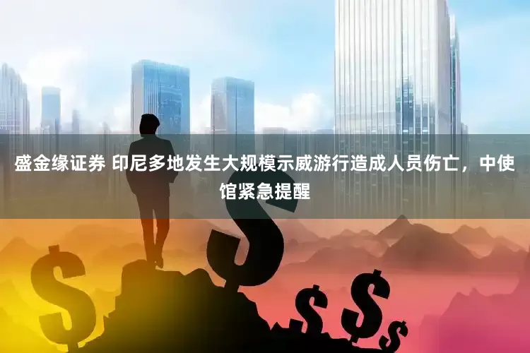 盛金缘证券 印尼多地发生大规模示威游行造成人员伤亡，中使馆紧急提醒