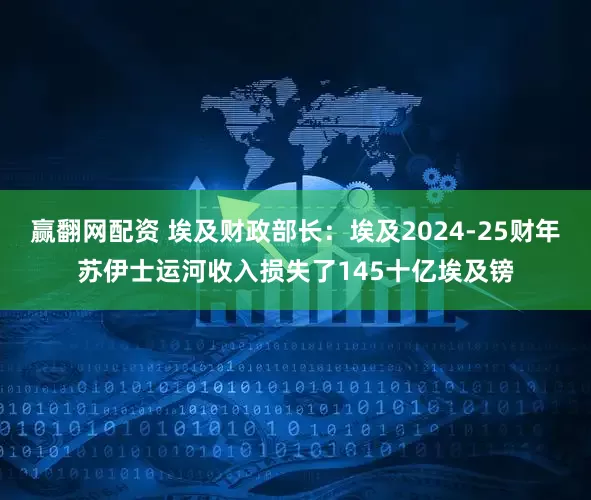 赢翻网配资 埃及财政部长：埃及2024-25财年苏伊士运河收入损失了145十亿埃及镑
