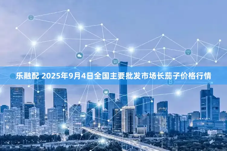 乐融配 2025年9月4日全国主要批发市场长茄子价格行情