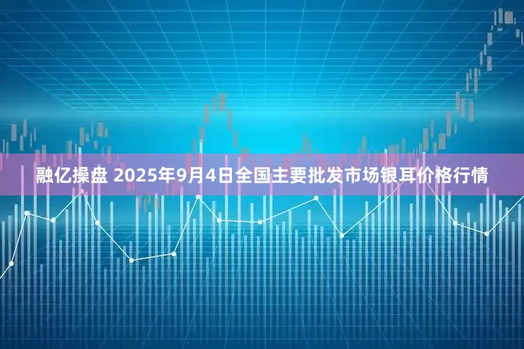 融亿操盘 2025年9月4日全国主要批发市场银耳价格行情