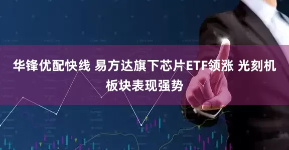 华锋优配快线 易方达旗下芯片ETF领涨 光刻机板块表现强势