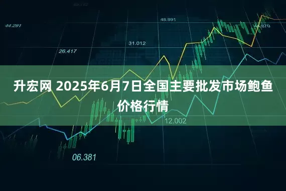 升宏网 2025年6月7日全国主要批发市场鲍鱼价格行情