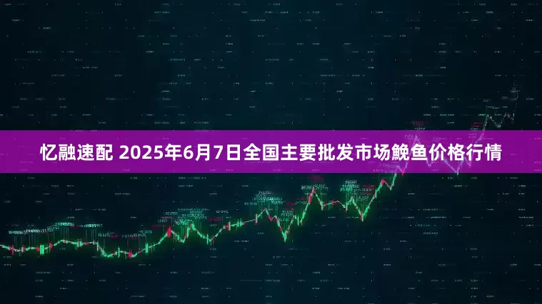 忆融速配 2025年6月7日全国主要批发市场鮸鱼价格行情