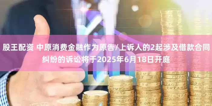 股王配资 中原消费金融作为原告/上诉人的2起涉及借款合同纠纷的诉讼将于2025年6月18日开庭