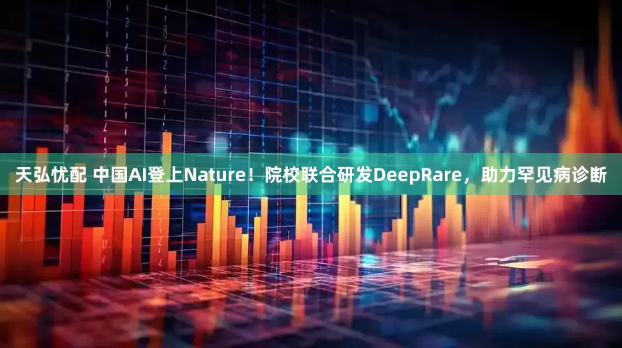 天弘忧配 中国AI登上Nature！院校联合研发DeepRare，助力罕见病诊断