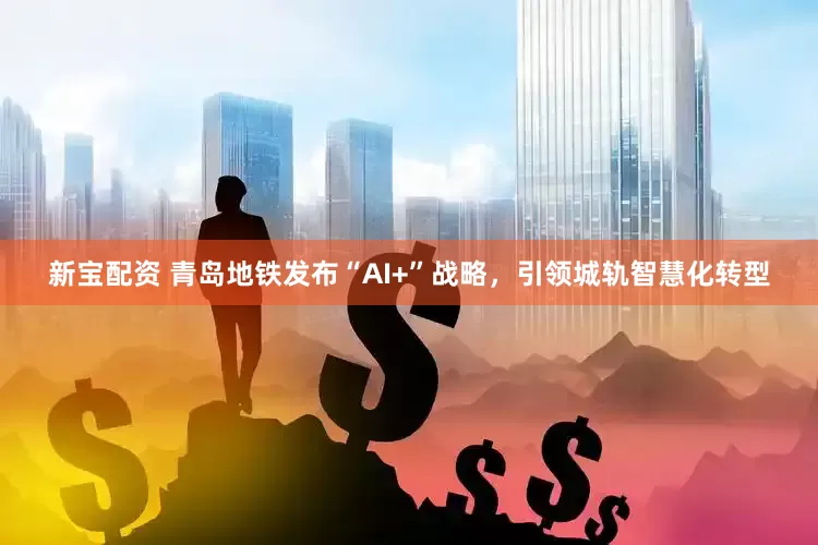 新宝配资 青岛地铁发布“AI+”战略，引领城轨智慧化转型