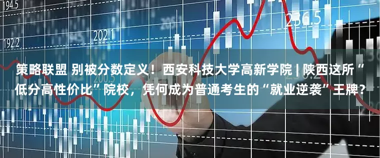 策略联盟 别被分数定义！西安科技大学高新学院 | 陕西这所“低分高性价比”院校，凭何成为普通考生的“就业逆袭”王牌？