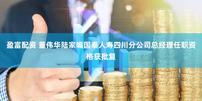 盈富配资 董伟华陆家嘴国泰人寿四川分公司总经理任职资格获批复