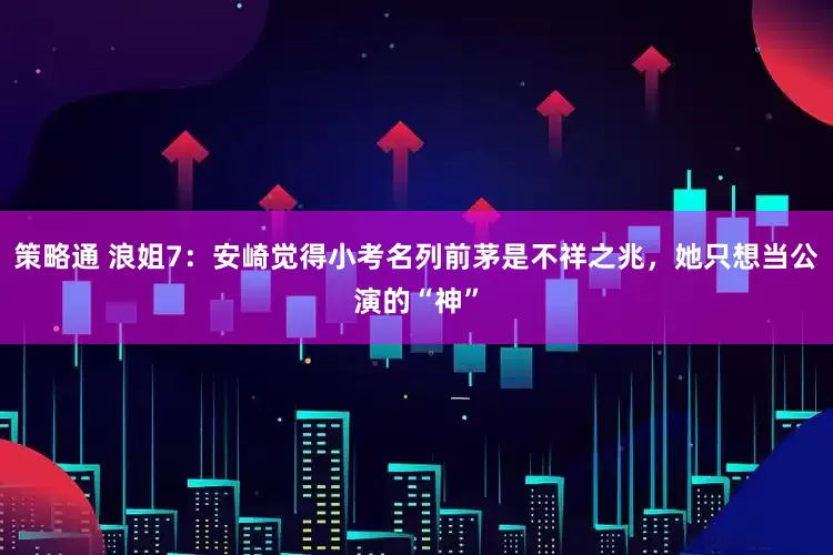策略通 浪姐7：安崎觉得小考名列前茅是不祥之兆，她只想当公演的“神”