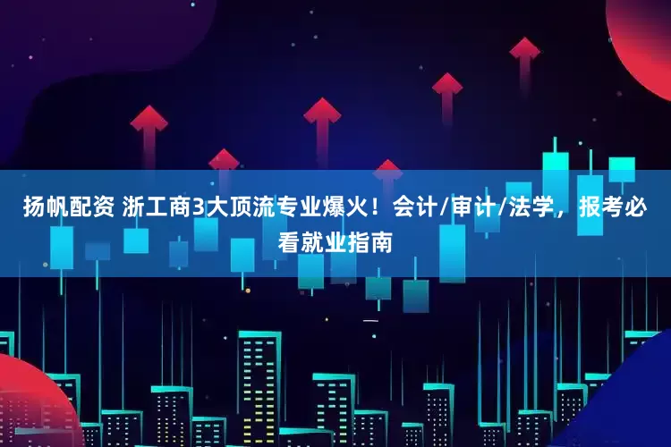 扬帆配资 浙工商3大顶流专业爆火！会计/审计/法学，报考必看就业指南