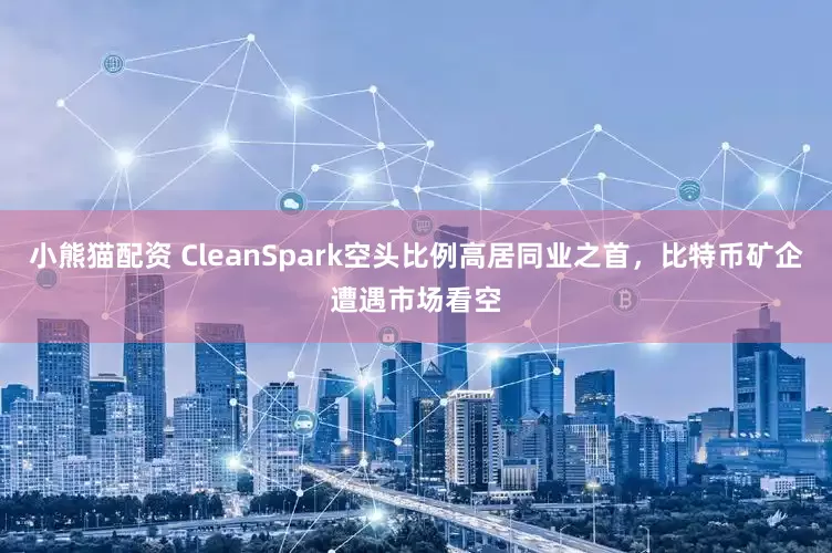 小熊猫配资 CleanSpark空头比例高居同业之首，比特币矿企遭遇市场看空