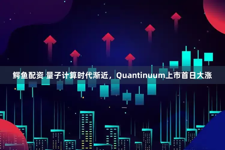 鳄鱼配资 量子计算时代渐近，Quantinuum上市首日大涨