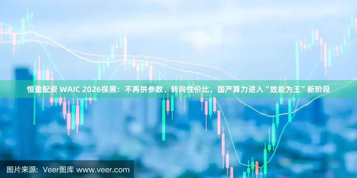 恒盈配资 WAIC 2026探展：不再拼参数、转向性价比，国产算力进入“效能为王”新阶段
