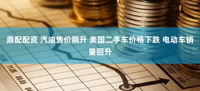 鼎配配资 汽油售价飙升 美国二手车价格下跌 电动车销量回升