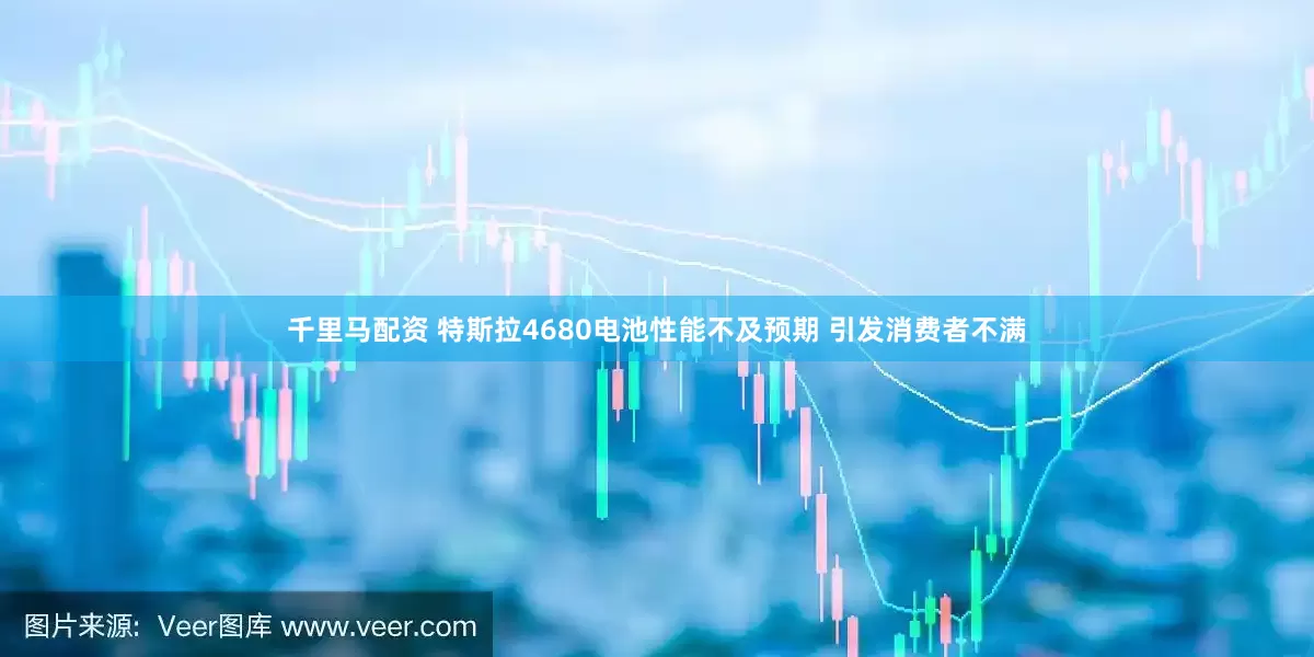 千里马配资 特斯拉4680电池性能不及预期 引发消费者不满