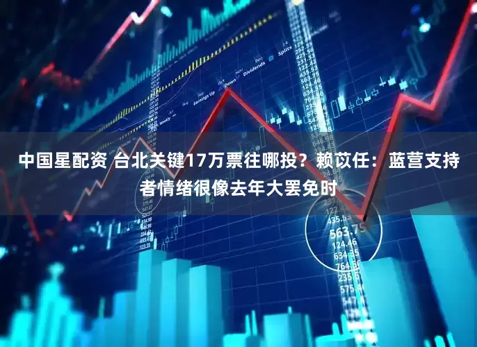 中国星配资 台北关键17万票往哪投？赖苡任：蓝营支持者情绪很像去年大罢免时