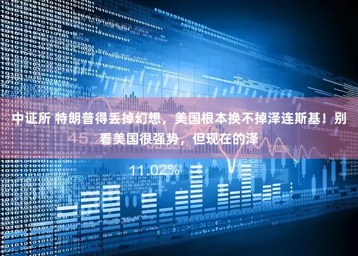中证所 特朗普得丢掉幻想，美国根本换不掉泽连斯基！别看美国很强势，但现在的泽